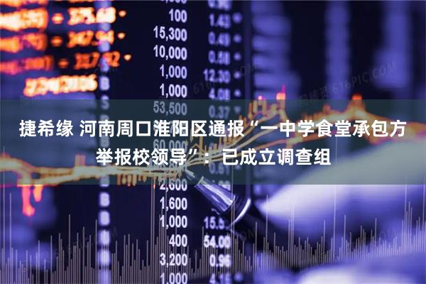 捷希缘 河南周口淮阳区通报“一中学食堂承包方举报校领导”：已成立调查组