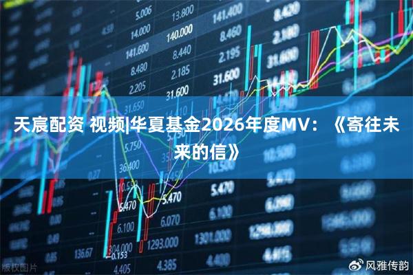 天宸配资 视频|华夏基金2026年度MV：《寄往未来的信》