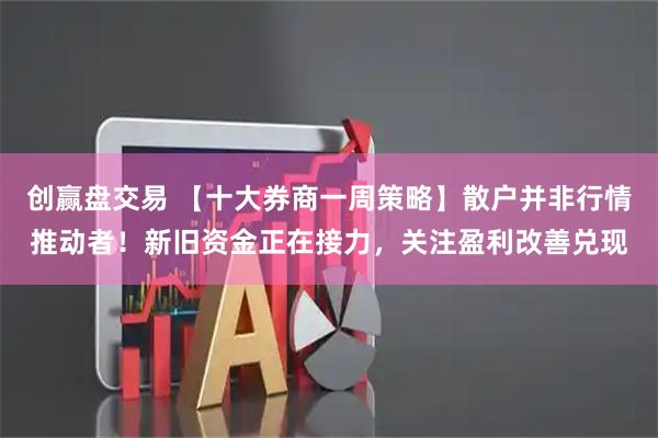 创赢盘交易 【十大券商一周策略】散户并非行情推动者！新旧资金正在接力，关注盈利改善兑现