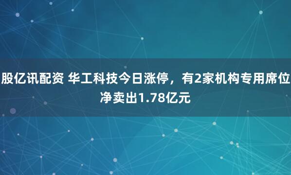 股亿讯配资 华工科技今日涨停,有2家机构专用席位净卖出1.78亿元